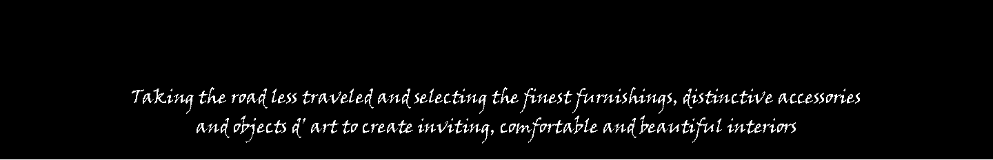 Text Box: Taking the road less traveled and selecting the finest furnishings, distinctive accessories and objects d� art to create inviting, comfortable and beautiful interiors  